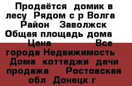 Продаётся  домик в лесу. Рядом с р.Волга.  › Район ­ Заволжск › Общая площадь дома ­ 69 › Цена ­ 200 000 - Все города Недвижимость » Дома, коттеджи, дачи продажа   . Ростовская обл.,Донецк г.